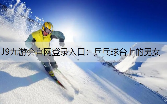 J9九游会官网登录入口：乒乓球台上的男女