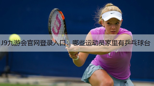 J9九游会官网登录入口：哪些运动员家里有乒乓球台