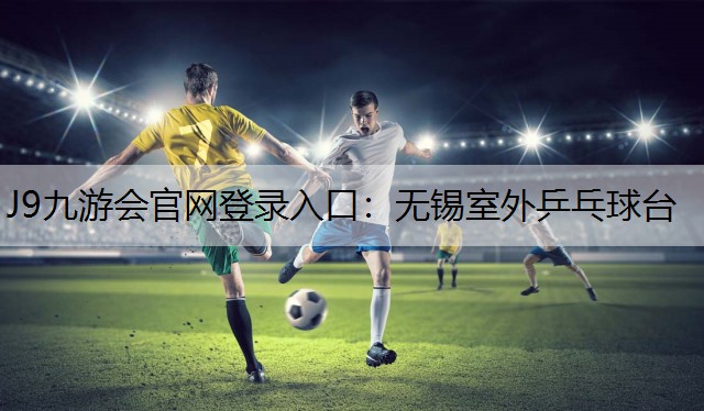 J9九游会官网登录入口：无锡室外乒乓球台