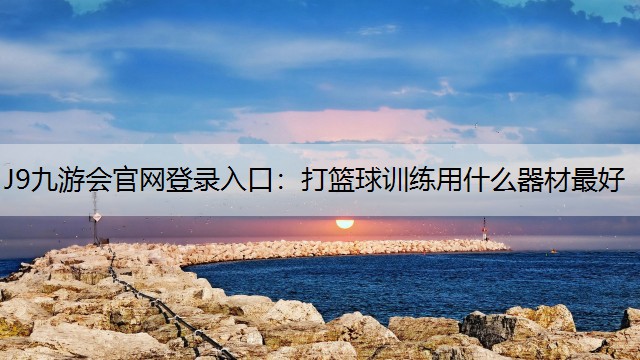 J9九游会官网登录入口：打篮球训练用什么器材最好