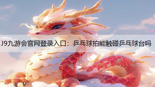 J9九游会官网登录入口：乒乓球拍能触碰乒乓球台吗