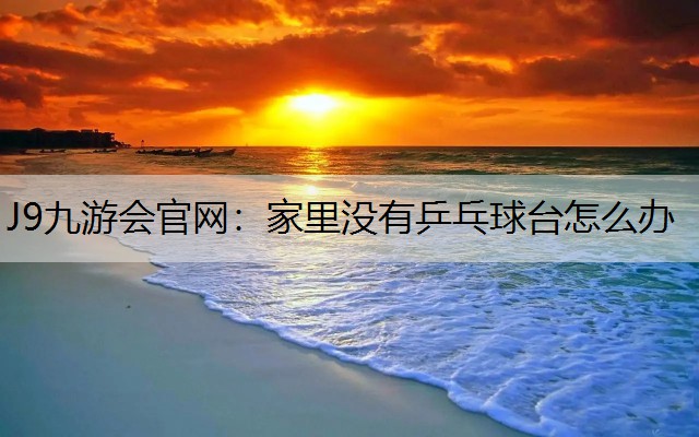 J9九游会官网：家里没有乒乓球台怎么办